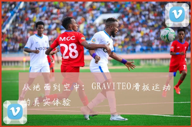 从地面到空中：GRAVITEO滑板运动的真实体验