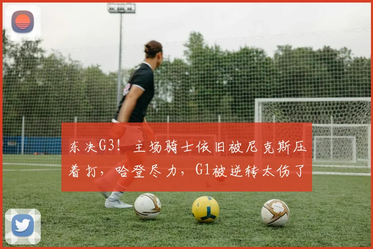 东决G3！主场骑士依旧被尼克斯压着打，哈登尽力，G1被逆转太伤了
