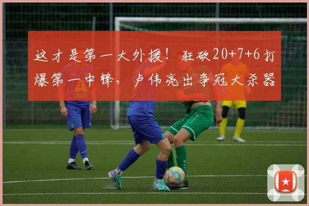 这才是第一大外援！狂砍20+7+6打爆第一中锋，卢伟亮出争冠大杀器