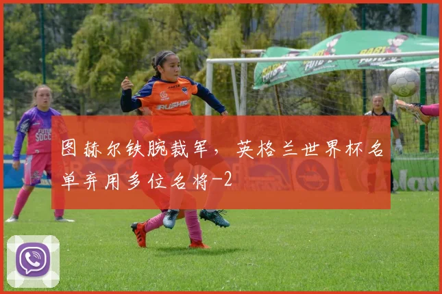 图赫尔铁腕裁军，英格兰世界杯名单弃用多位名将