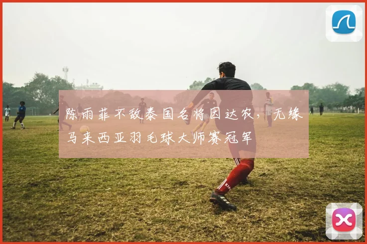 陈雨菲不敌泰国名将因达农，无缘马来西亚羽毛球大师赛冠军