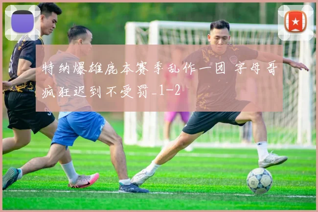 特纳爆雄鹿本赛季乱作一团 字母哥疯狂迟到不受罚_1