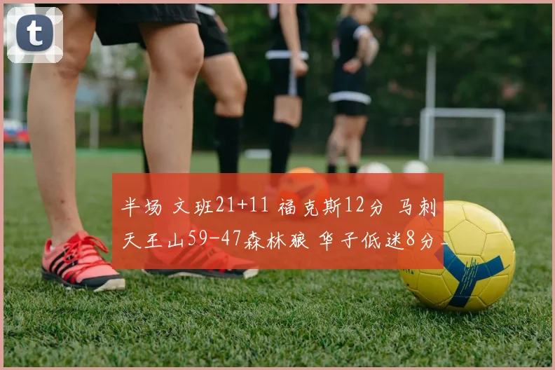 半场 文班21+11 福克斯12分 马刺天王山59-47森林狼 华子低迷8分_1