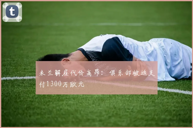 米兰解雇代价高昂：俱乐部被迫支付1300万欧元