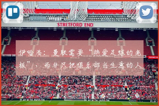 伊哈洛：曼联需要“热爱足球的老板”，而非只把俱乐部当生意的人