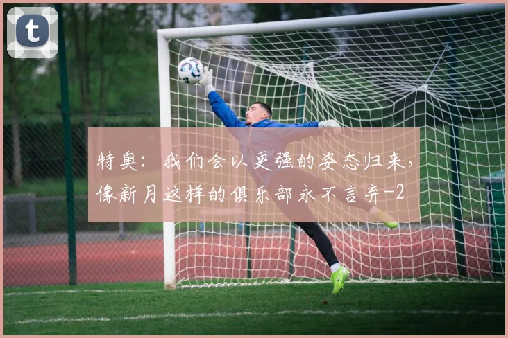 特奥:我们会以更强的姿态归来,像新月这样的俱乐部永不言弃