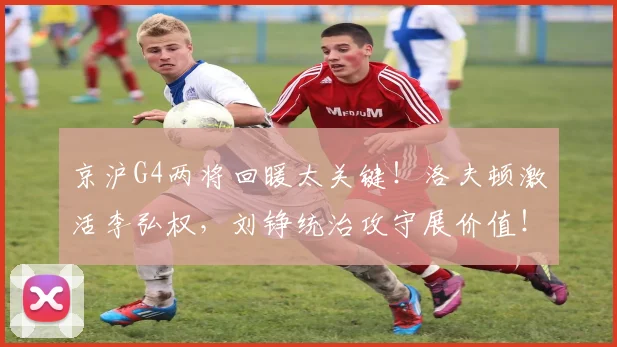 京沪G4两将回暖太关键！洛夫顿激活李弘权，刘铮统治攻守展价值！