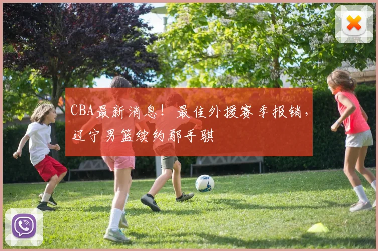 CBA最新消息！最佳外援赛季报销，辽宁男篮续约鄢手骐