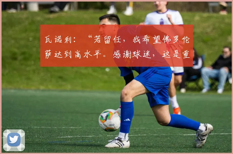 瓦诺利：“若留任，我希望佛罗伦萨达到高水平。感谢球迷，这是重要的奖励”