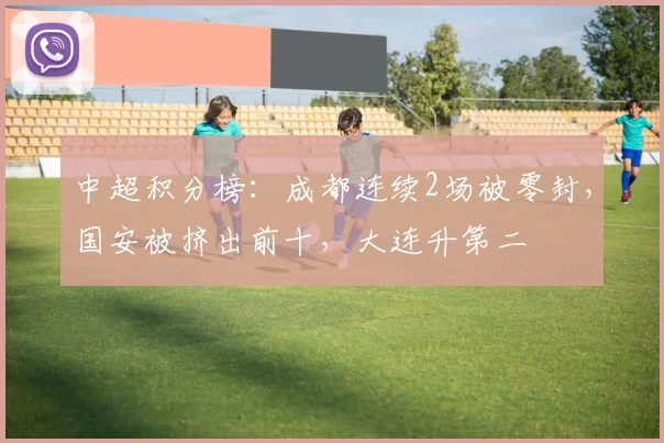中超积分榜:成都连续2场被零封,国安被挤出前十,大连升第二