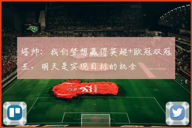 塔帅：我们梦想赢得英超+欧冠双冠王，明天是实现目标的机会