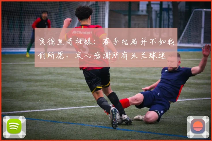 莫德里奇社媒：赛季结局并不如我们所愿，衷心感谢所有米兰球迷