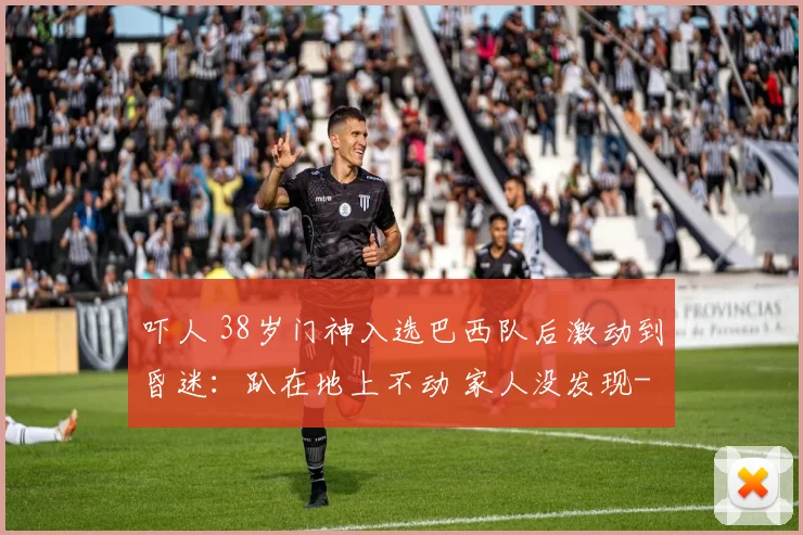 吓人 38岁门神入选巴西队后激动到昏迷:趴在地上不动 家人没发现