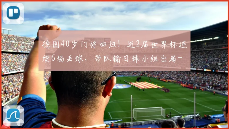 德国40岁门将回归！近2届世界杯连续6场丢球，带队输日韩小组出局