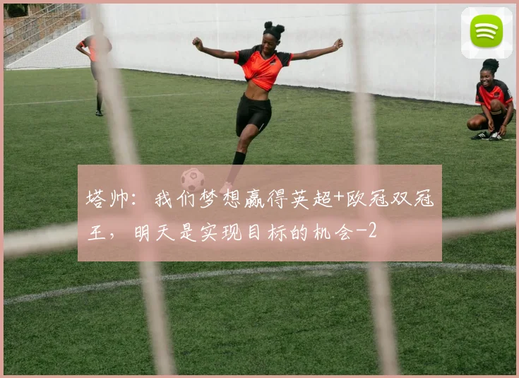 塔帅：我们梦想赢得英超+欧冠双冠王，明天是实现目标的机会