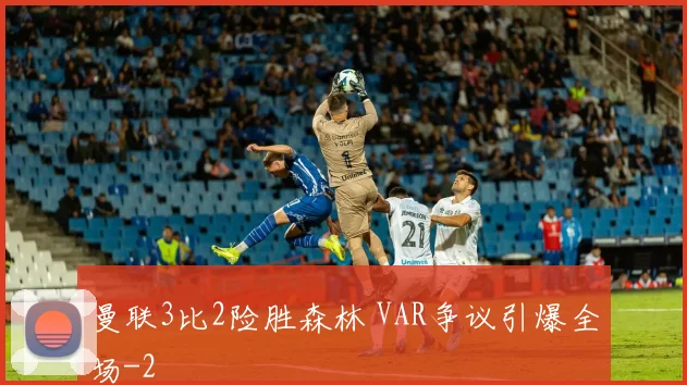 曼联3比2险胜森林 VAR争议引爆全场