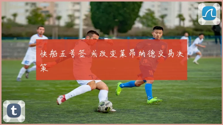 快船五号签 或改变莱昂纳德交易决策