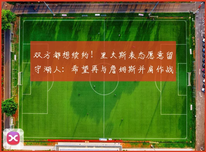 双方都想续约！里夫斯表态愿意留守湖人：希望再与詹姆斯并肩作战