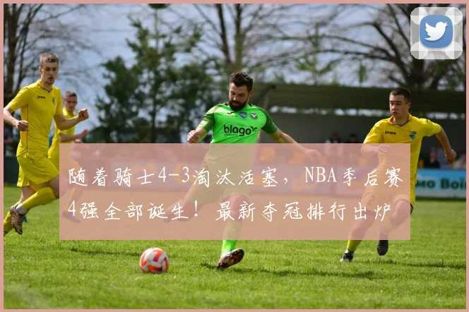 随着骑士4-3淘汰活塞，NBA季后赛4强全部诞生！最新夺冠排行出炉