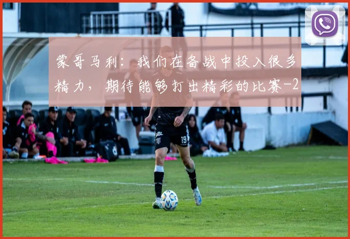 蒙哥马利：我们在备战中投入很多精力，期待能够打出精彩的比赛
