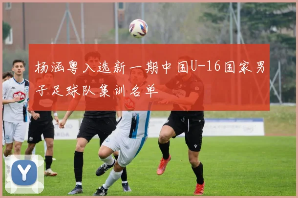 杨涵粤入选新一期中国U-16国家男子足球队集训名单