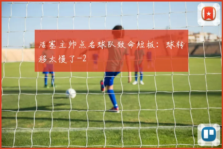 活塞主帅点名球队致命短板:球转移太慢了