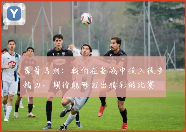 蒙哥马利：我们在备战中投入很多精力，期待能够打出精彩的比赛