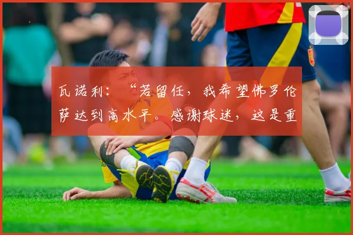 瓦诺利：“若留任，我希望佛罗伦萨达到高水平。感谢球迷，这是重要的奖励”