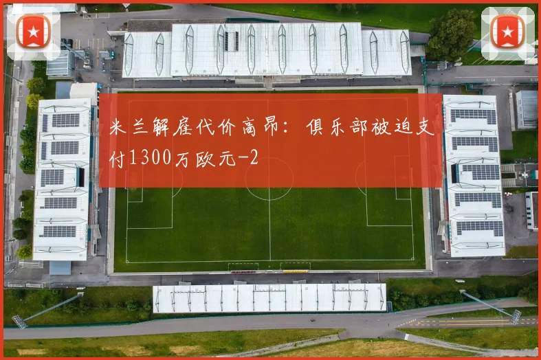 米兰解雇代价高昂：俱乐部被迫支付1300万欧元
