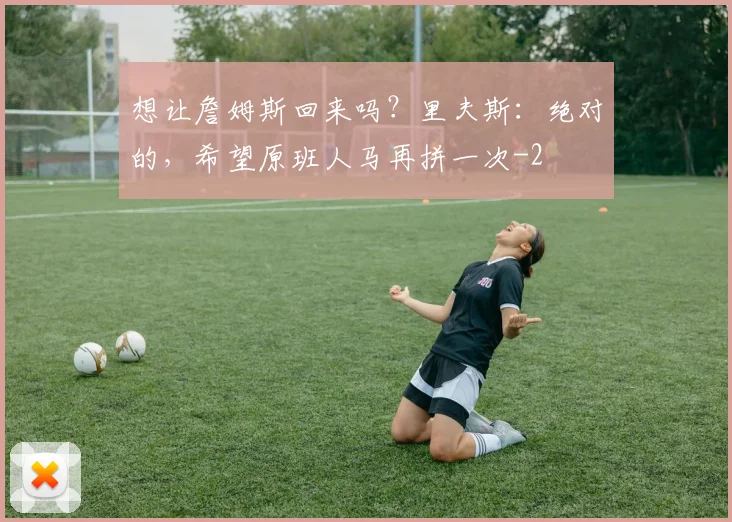 想让詹姆斯回来吗？里夫斯：绝对的，希望原班人马再拼一次