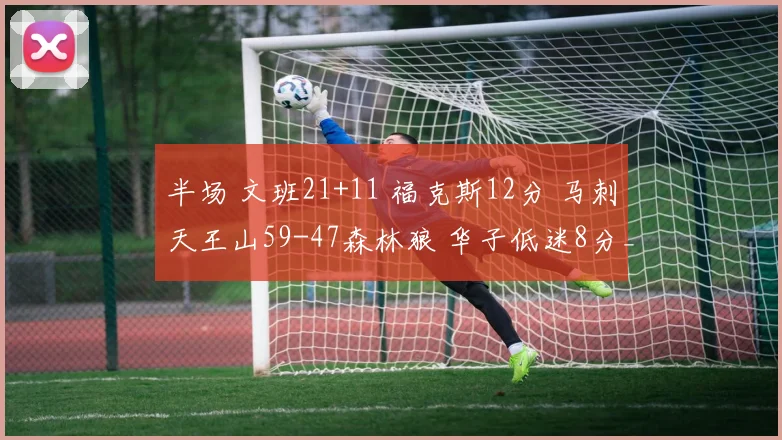 半场 文班21+11 福克斯12分 马刺天王山59-47森林狼 华子低迷8分_1