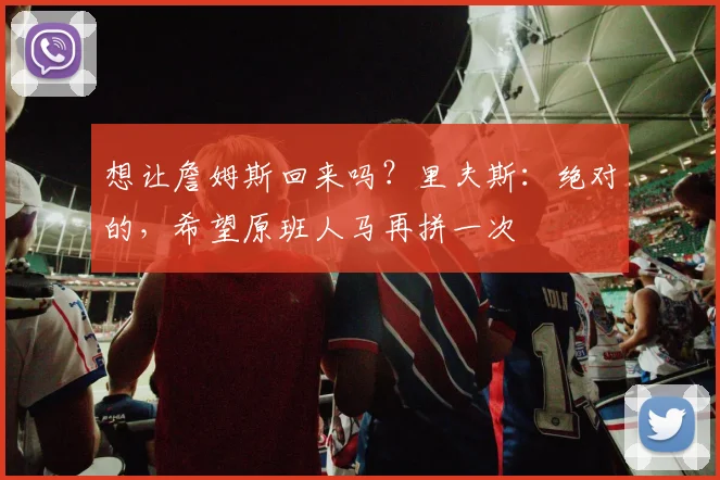 想让詹姆斯回来吗？里夫斯：绝对的，希望原班人马再拼一次