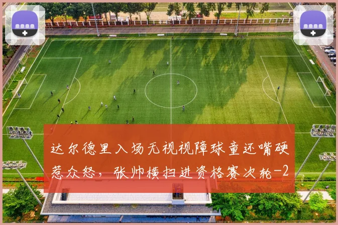 达尔德里入场无视视障球童还嘴硬惹众怒，张帅横扫进资格赛次轮