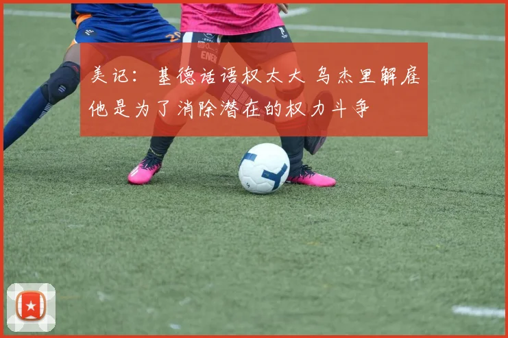 美记:基德话语权太大 乌杰里解雇他是为了消除潜在的权力斗争