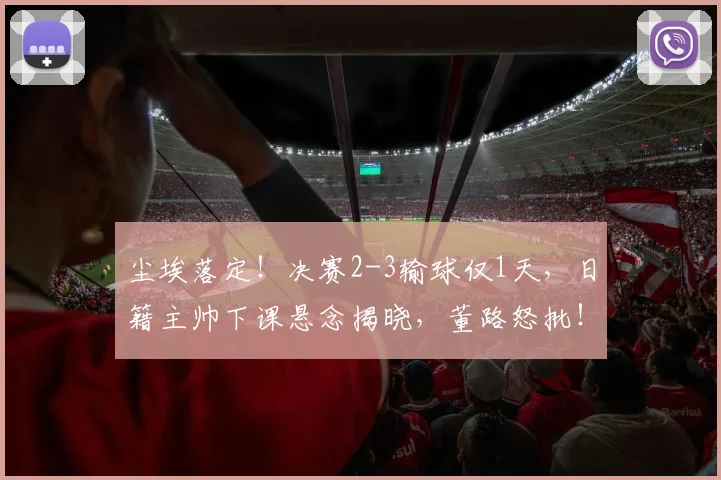 尘埃落定！决赛2-3输球仅1天，日籍主帅下课悬念揭晓，董路怒批！