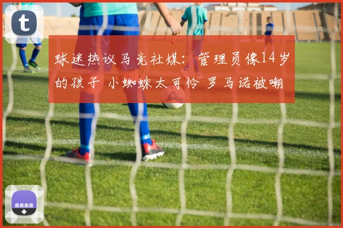 球迷热议马竞社媒：管理员像14岁的孩子 小蜘蛛太可怜 罗马诺被嘲