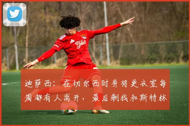 迪萨西：在切尔西时弃将更衣室每周都有人离开，最后剩我和斯特林