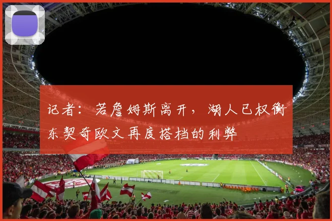 记者：若詹姆斯离开，湖人已权衡东契奇欧文再度搭档的利弊