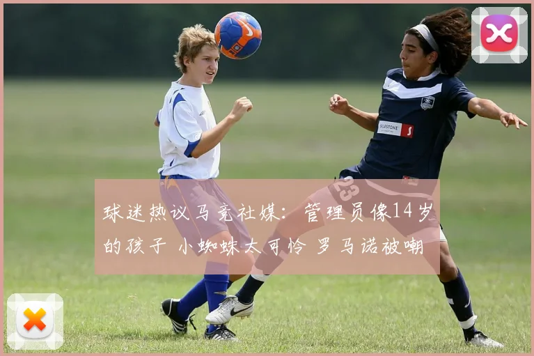 球迷热议马竞社媒：管理员像14岁的孩子 小蜘蛛太可怜 罗马诺被嘲