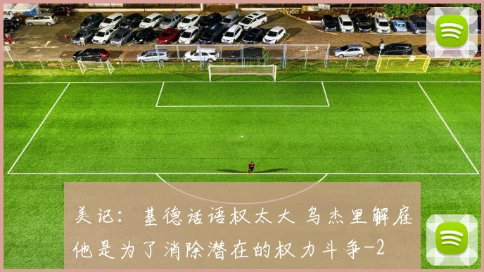美记:基德话语权太大 乌杰里解雇他是为了消除潜在的权力斗争