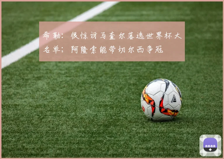 希勒：很惊讶马奎尔落选世界杯大名单；阿隆索能带切尔西争冠
