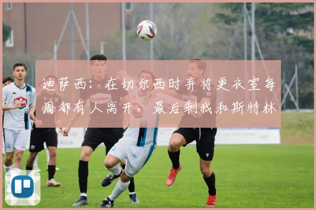 迪萨西：在切尔西时弃将更衣室每周都有人离开，最后剩我和斯特林