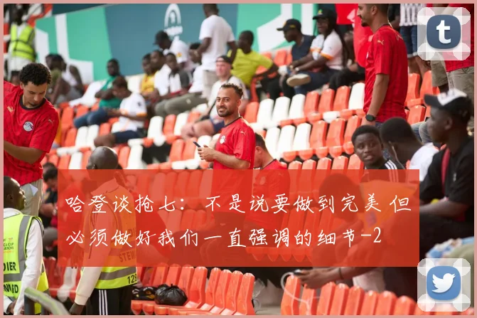 哈登谈抢七：不是说要做到完美 但必须做好我们一直强调的细节