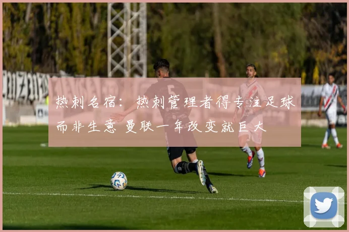热刺名宿：热刺管理者得专注足球而非生意 曼联一年改变就巨大
