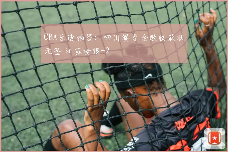 CBA乐透抽签:四川赛季全败收获状元签 江苏榜眼