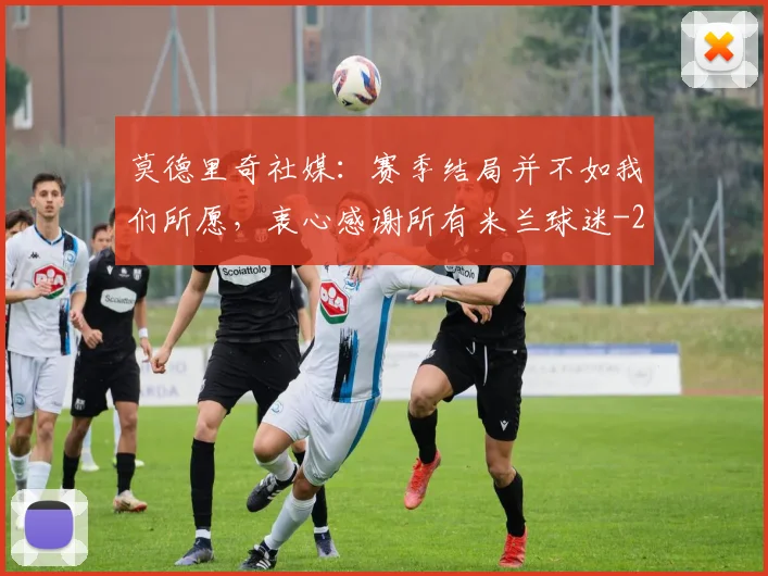 莫德里奇社媒：赛季结局并不如我们所愿，衷心感谢所有米兰球迷