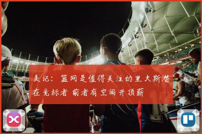 美记：篮网是值得关注的里夫斯潜在竞标者 前者有空间开顶薪