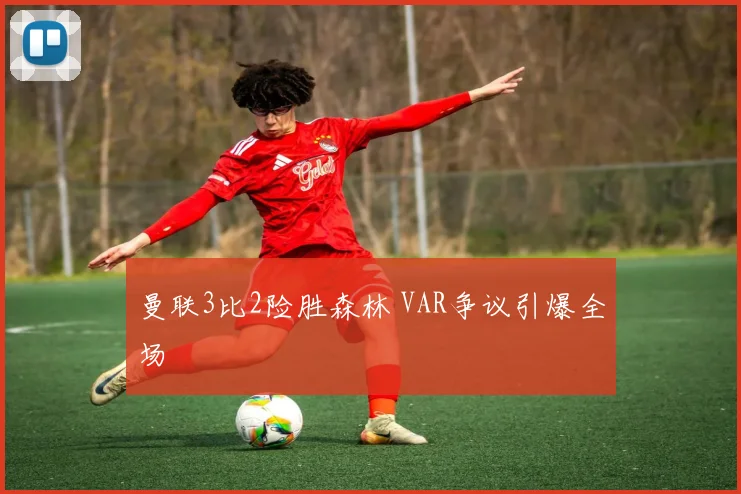 曼联3比2险胜森林 VAR争议引爆全场