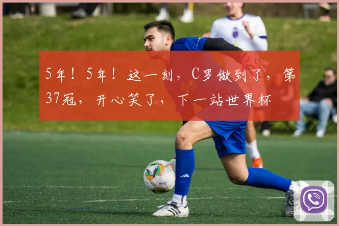 5年！5年！这一刻，C罗做到了，第37冠，开心笑了，下一站世界杯