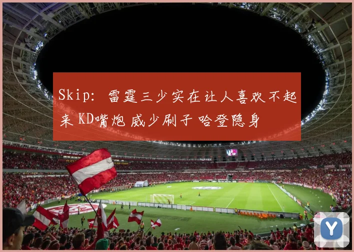Skip：雷霆三少实在让人喜欢不起来 KD嘴炮 威少刷子 哈登隐身